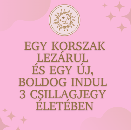 Egy korszak lezárul és egy új, boldog indul 3 csillagjegy életében