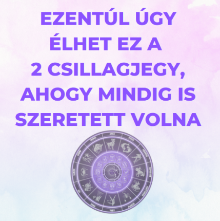 Ezentúl úgy élhet ez a 2 csillagjegy, ahogy mindig is szeretett volna