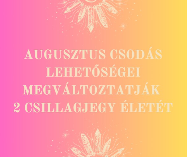 Augusztus csodás lehetőségei megváltoztatják 2 csillagjegy életét