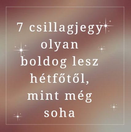 7 csillagjegy olyan boldog lesz hétfőtől, mint még soha