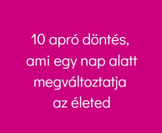 10 apró döntés, ami egy nap alatt megváltoztatja az életed