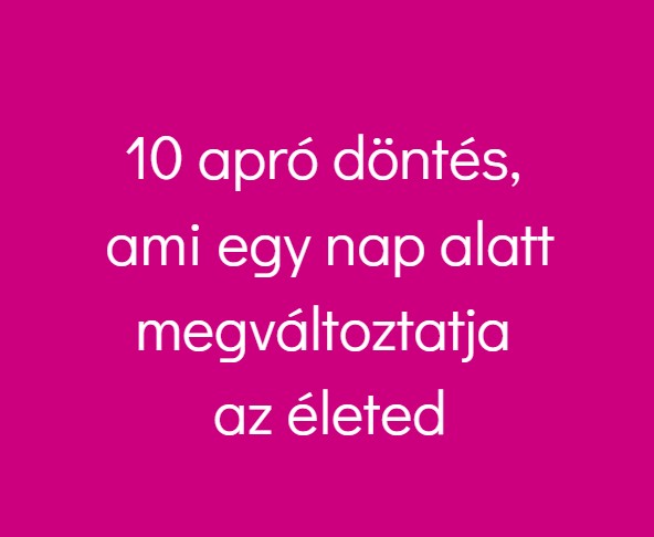 10 apró döntés, ami egy nap alatt megváltoztatja az életed